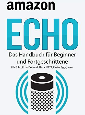 Amazon Echo: Das Handbuch für Beginner und Fortgeschrittene. Für Echo, Echo Dot und Alexa, IFTTT, Easter Eggs, uvm.
