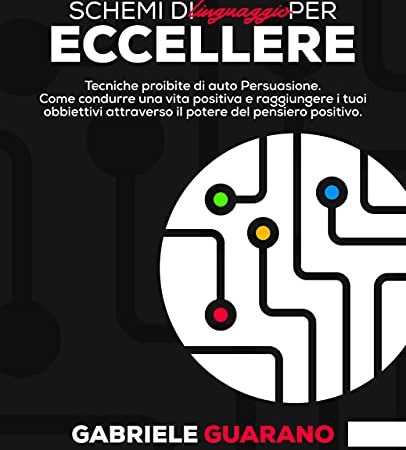 Schemi di Linguaggio per Eccellere: Tecniche proibite di auto Persuasione. Come condurre una vita positiva e Raggiungere i tuoi Obbiettivi attraverso il potere del pensiero positivo (Italian Edition)