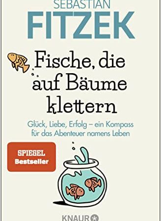 Fische, die auf Bäume klettern: Glück, Liebe, Erfolg - ein Kompass für das Abenteuer namens Leben